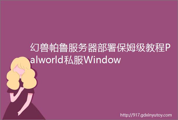 幻兽帕鲁服务器部署保姆级教程Palworld私服Windows篇