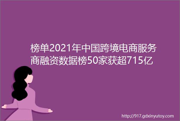 榜单2021年中国跨境电商服务商融资数据榜50家获超715亿元