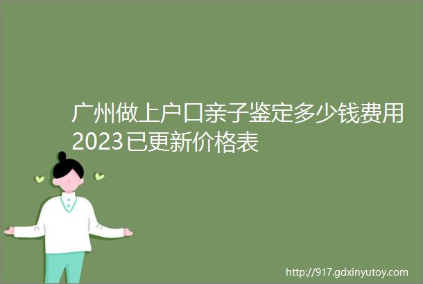 广州做上户口亲子鉴定多少钱费用2023已更新价格表