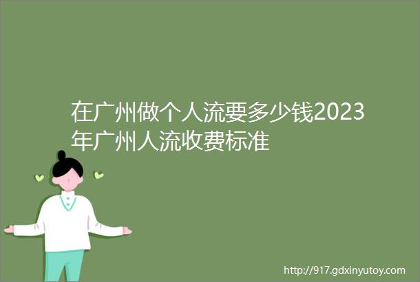 在广州做个人流要多少钱2023年广州人流收费标准