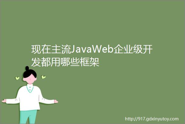 现在主流JavaWeb企业级开发都用哪些框架