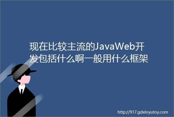 现在比较主流的JavaWeb开发包括什么啊一般用什么框架