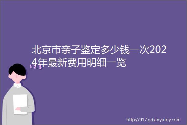 北京市亲子鉴定多少钱一次2024年最新费用明细一览