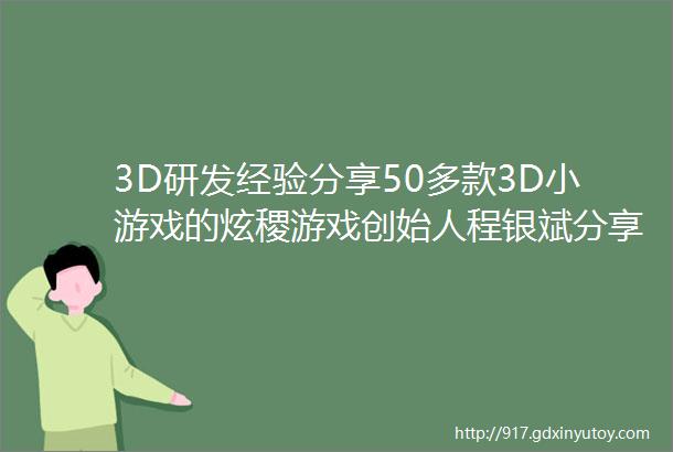 3D研发经验分享50多款3D小游戏的炫稷游戏创始人程银斌分享3D研发经验